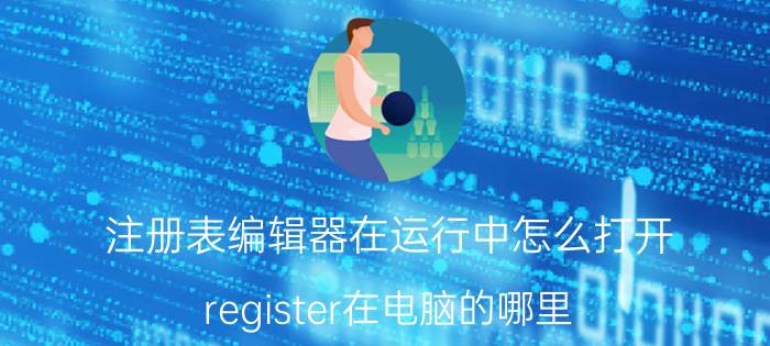 注册表编辑器在运行中怎么打开 register在电脑的哪里？